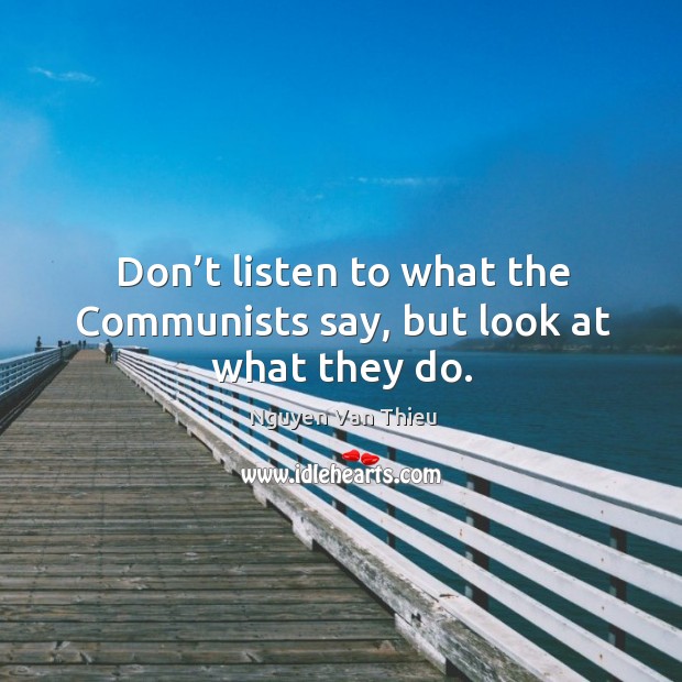 Don’t listen to what the communists say, but look at what they do. Nguyen Van Thieu Picture Quote
