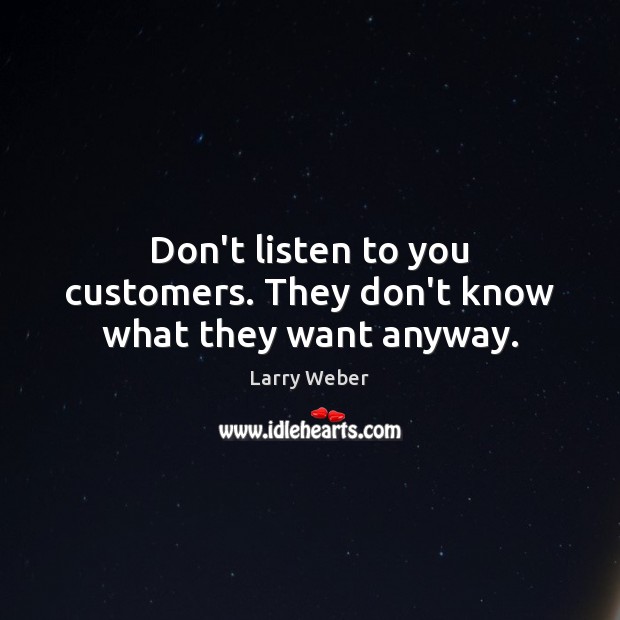 Don’t listen to you customers. They don’t know what they want anyway. Larry Weber Picture Quote