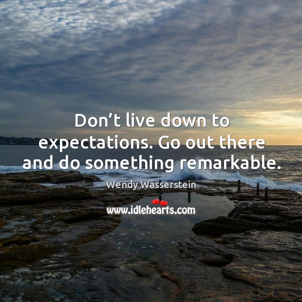 Don’t live down to expectations. Go out there and do something remarkable. Wendy Wasserstein Picture Quote