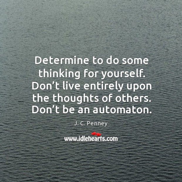 Don’t live entirely upon the thoughts of others. Don’t be an automaton. J. C. Penney Picture Quote