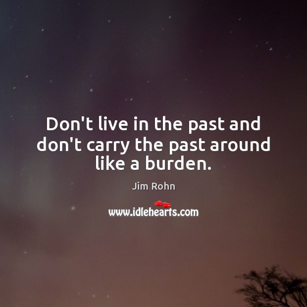 Don’t live in the past and don’t carry the past around like a burden. Jim Rohn Picture Quote