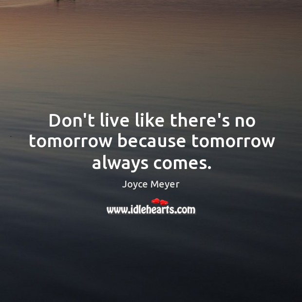 Don’t live like there’s no tomorrow because tomorrow always comes. Joyce Meyer Picture Quote