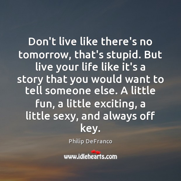 Don’t live like there’s no tomorrow, that’s stupid. But live your life Philip DeFranco Picture Quote