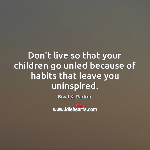 Don’t live so that your children go unled because of habits that leave you uninspired. Boyd K. Packer Picture Quote