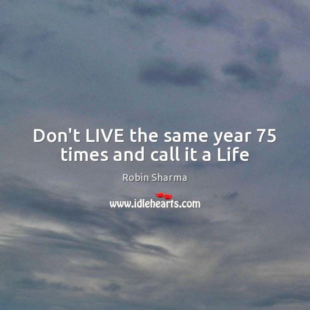 Don’t LIVE the same year 75 times and call it a Life Robin Sharma Picture Quote