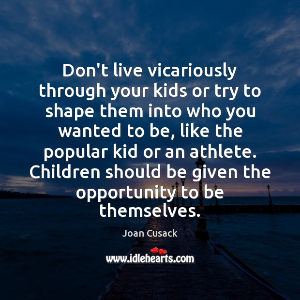 Don’t live vicariously through your kids or try to shape them into Image