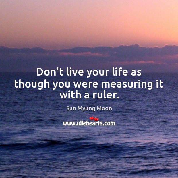 Don’t live your life as though you were measuring it with a ruler. Image