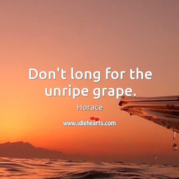 Don’t long for the unripe grape. Horace Picture Quote