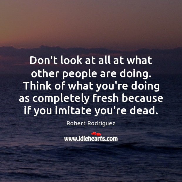 Don’t look at all at what other people are doing. Think of Robert Rodriguez Picture Quote