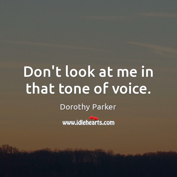 Don’t look at me in that tone of voice. Dorothy Parker Picture Quote