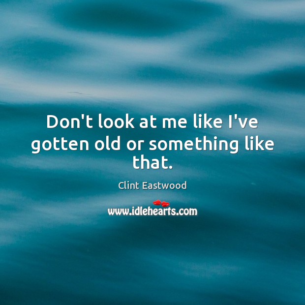 Don’t look at me like I’ve gotten old or something like that. Clint Eastwood Picture Quote