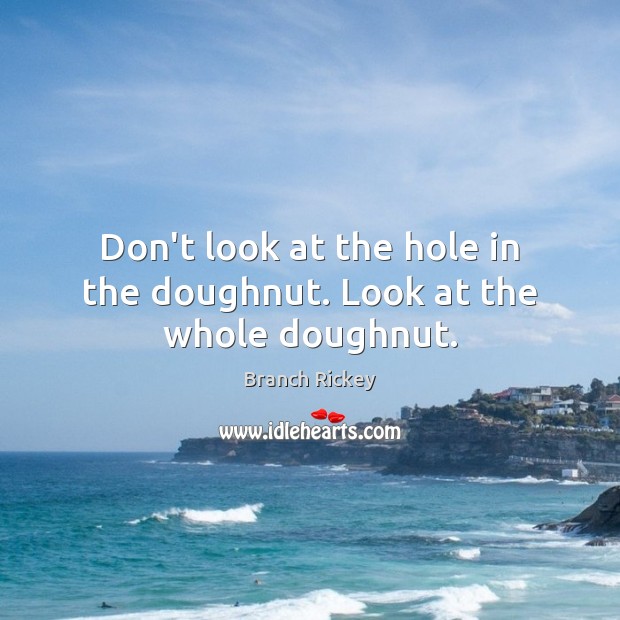 Don’t look at the hole in the doughnut. Look at the whole doughnut. Branch Rickey Picture Quote