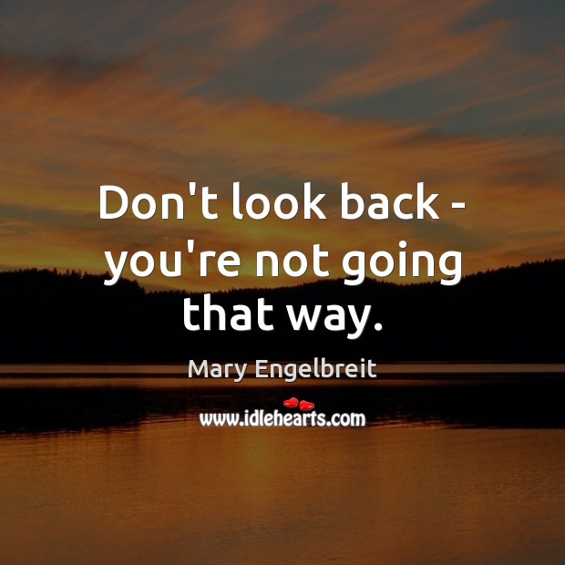 Don’t look back – you’re not going that way. Mary Engelbreit Picture Quote