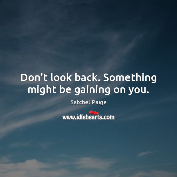 Don’t look back. Something might be gaining on you. Image