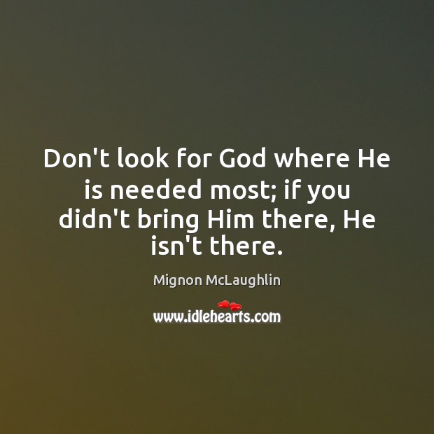 Don’t look for God where He is needed most; if you didn’t bring Him there, He isn’t there. Mignon McLaughlin Picture Quote