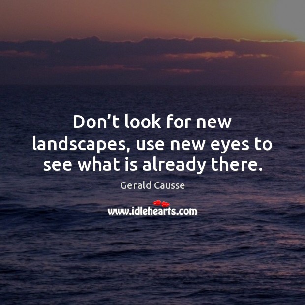 Don’t look for new landscapes, use new eyes to see what is already there. Gerald Causse Picture Quote