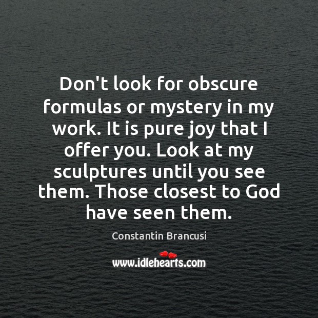 Don’t look for obscure formulas or mystery in my work. It is Constantin Brancusi Picture Quote