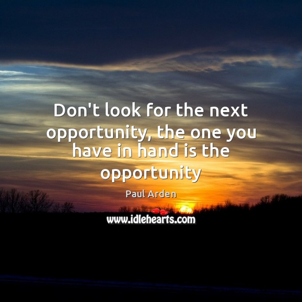 Don’t look for the next opportunity, the one you have in hand is the opportunity Paul Arden Picture Quote