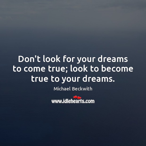 Don’t look for your dreams to come true; look to become true to your dreams. Michael Beckwith Picture Quote