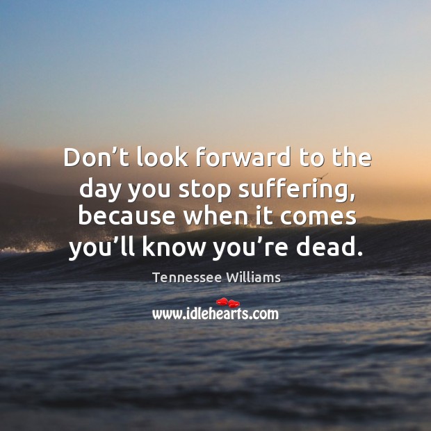 Don’t look forward to the day you stop suffering, because when it comes you’ll know you’re dead. Image