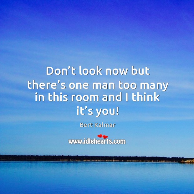 Don’t look now but there’s one man too many in this room and I think it’s you! Bert Kalmar Picture Quote