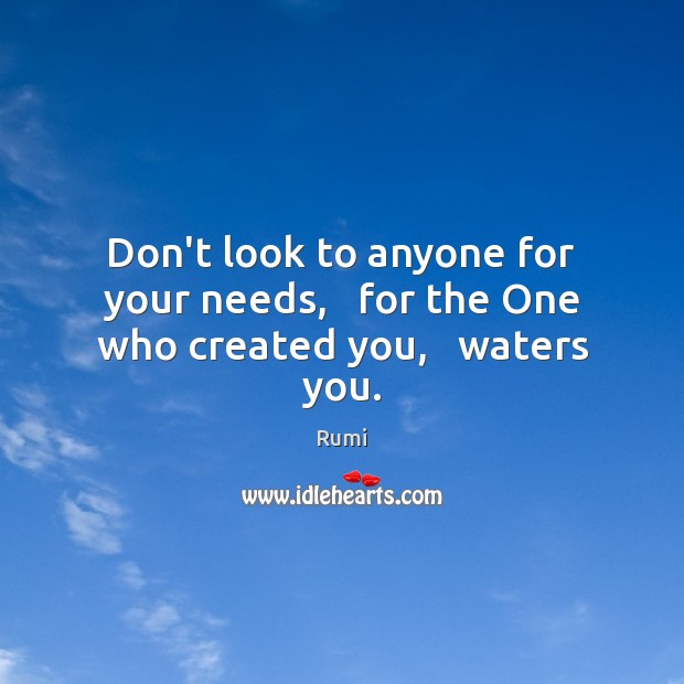 Don’t look to anyone for your needs,   for the One who created you,   waters you. Image