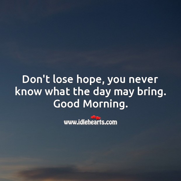 Don’t lose hope, you never know what the day may bring. Good Morning. Image