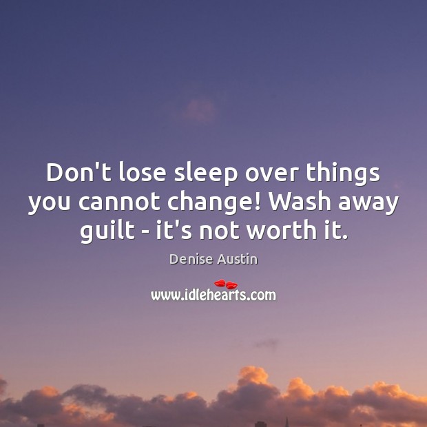 Don’t lose sleep over things you cannot change! Wash away guilt – it’s not worth it. Denise Austin Picture Quote