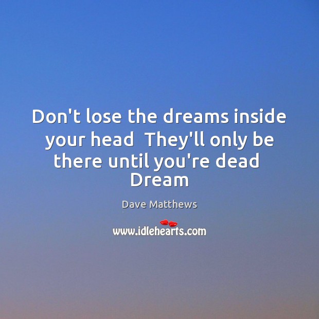 Don’t lose the dreams inside your head  They’ll only be there until you’re dead  Dream Dave Matthews Picture Quote