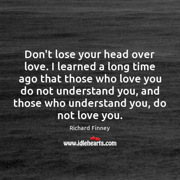Don’t lose your head over love. I learned a long time ago Richard Finney Picture Quote