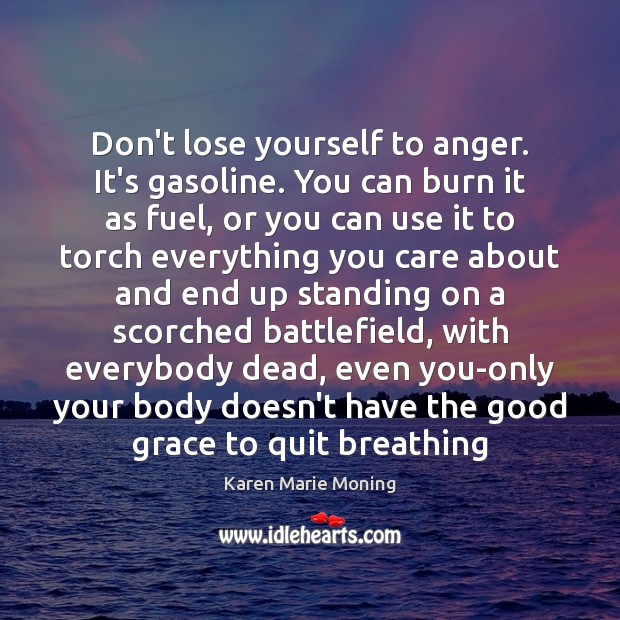 Don’t lose yourself to anger. It’s gasoline. You can burn it as Karen Marie Moning Picture Quote
