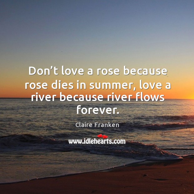 Don’t love a rose because rose dies in summer, love a river because river flows forever. Claire Franken Picture Quote