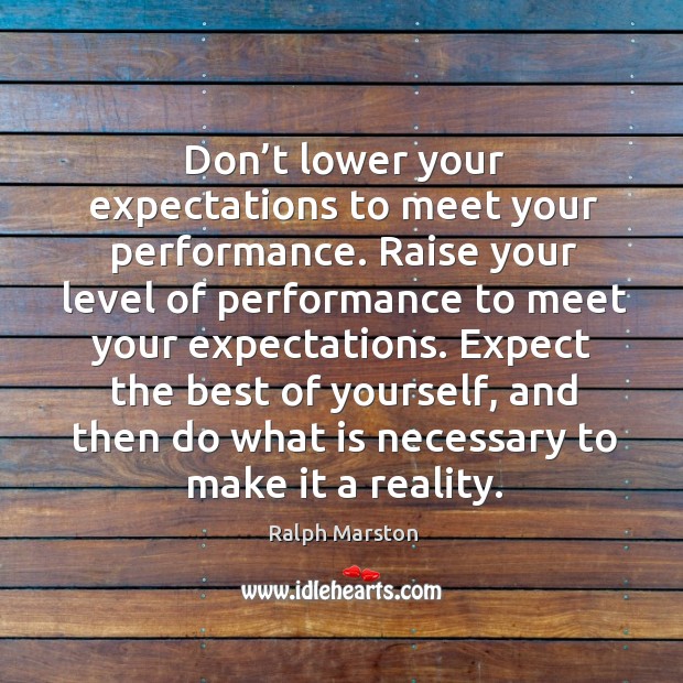 Don’t lower your expectations to meet your performance. Ralph Marston Picture Quote