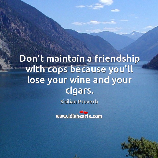 Don’t maintain a friendship with cops because you’ll lose your wine and your cigars. Sicilian Proverbs Image