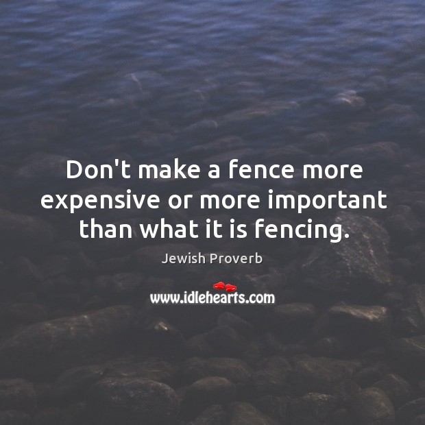 Don’t make a fence more expensive or more important than what it is fencing. Jewish Proverbs Image