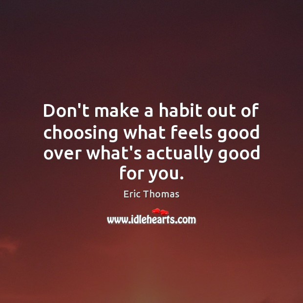 Don’t make a habit out of choosing what feels good over what’s actually good for you. Eric Thomas Picture Quote
