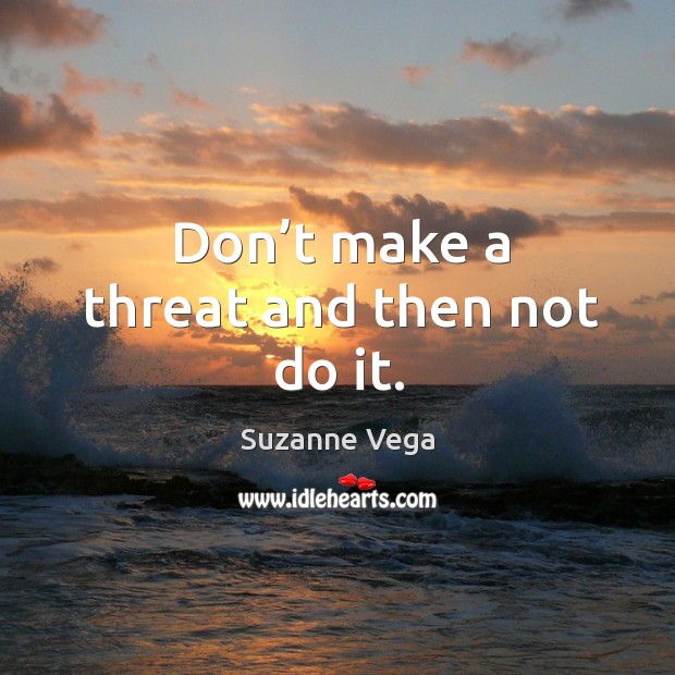 Don’t make a threat and then not do it. Suzanne Vega Picture Quote