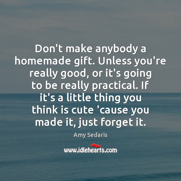 Don’t make anybody a homemade gift. Unless you’re really good, or it’s Amy Sedaris Picture Quote