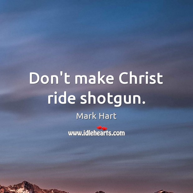 Don’t make Christ ride shotgun. Mark Hart Picture Quote