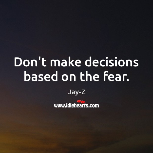 Don’t make decisions based on the fear. Image