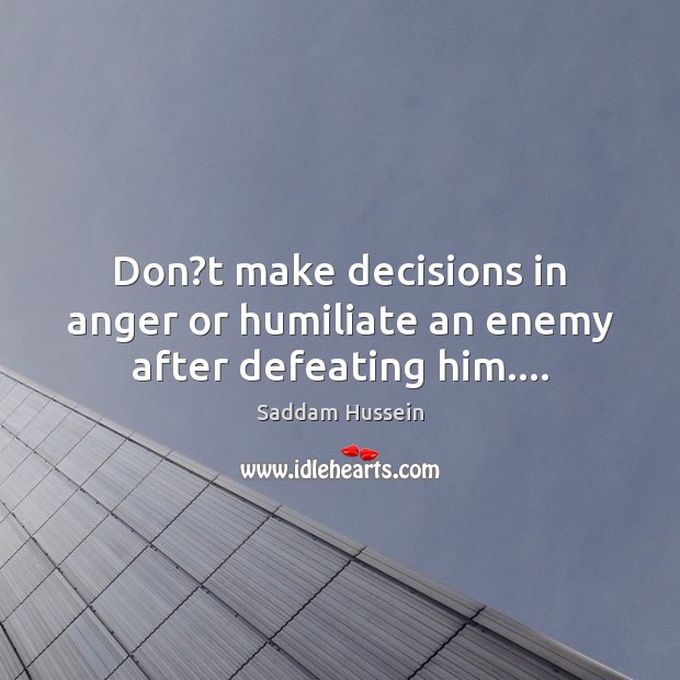 Don?t make decisions in anger or humiliate an enemy after defeating him…. Saddam Hussein Picture Quote