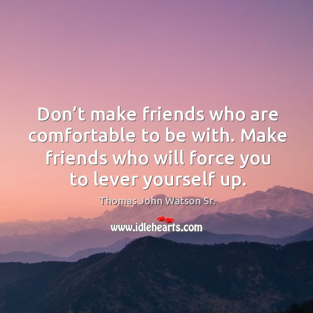 Don’t make friends who are comfortable to be with. Make friends who will force you to lever yourself up. Thomas John Watson Sr. Picture Quote