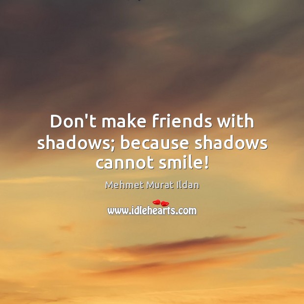 Don’t make friends with shadows; because shadows cannot smile! Image