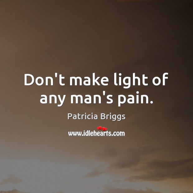 Don’t make light of any man’s pain. Patricia Briggs Picture Quote