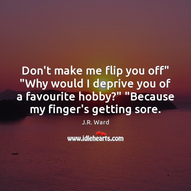 Don’t make me flip you off” “Why would I deprive you of J.R. Ward Picture Quote