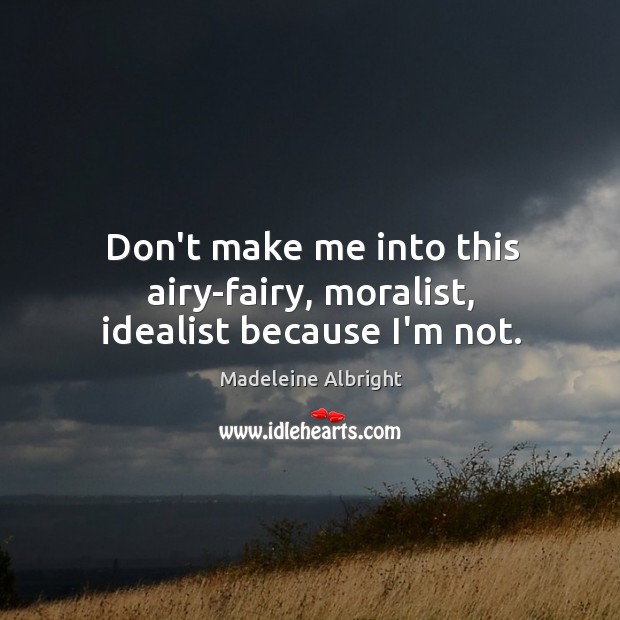 Don’t make me into this airy-fairy, moralist, idealist because I’m not. Madeleine Albright Picture Quote