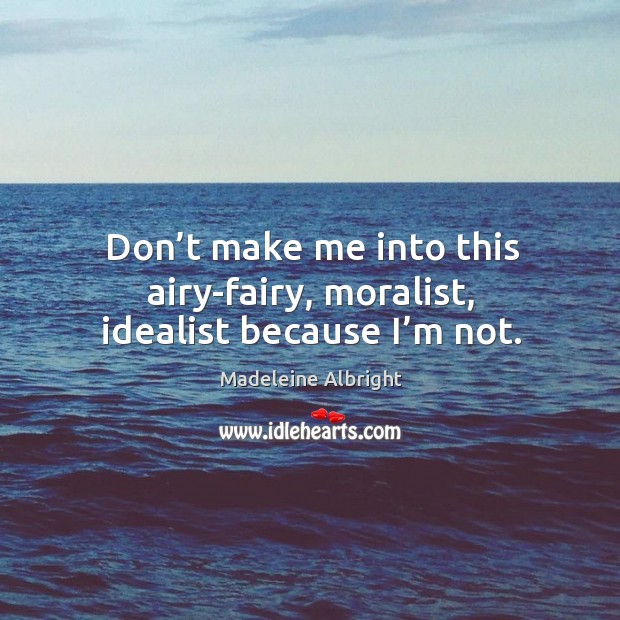 Don’t make me into this airy-fairy, moralist, idealist because I’m not. Image