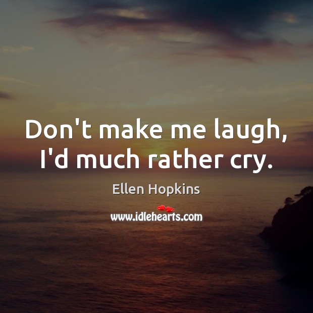 Don’t make me laugh, I’d much rather cry. Ellen Hopkins Picture Quote