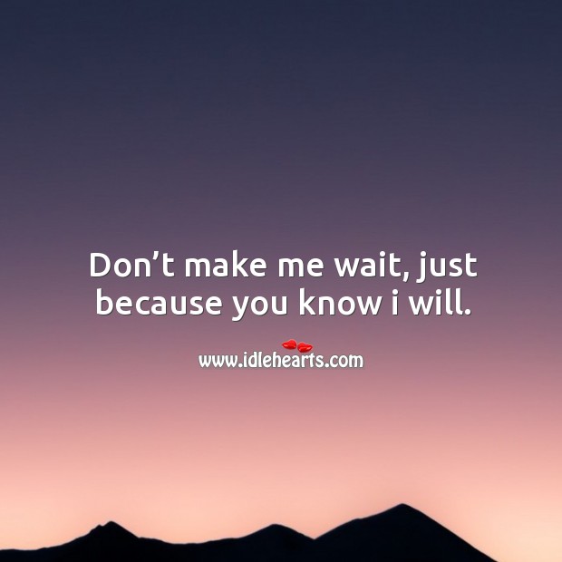 Don’t make me wait, just because you know I will. Image
