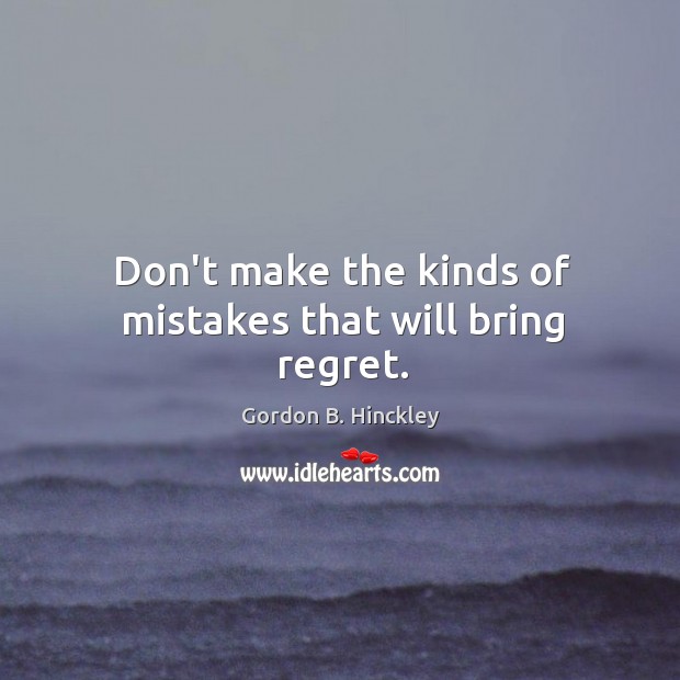 Don’t make the kinds of mistakes that will bring regret. Gordon B. Hinckley Picture Quote